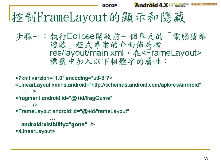 控制Frame. Layout的顯示和隱藏 步驟一：執行Eclipse開啟前一個單元的「電腦猜拳 遊戲」程式專案的介面佈局檔 res/layout/main. xml，在<Frame. Layout> 標籤中加入以下粗體字的屬性： <? xml version="1. 0" encoding="utf-8"? >