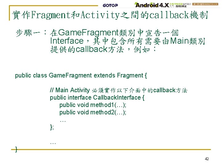 實作Fragment和Activity之間的callback機制 步驟一：在Game. Fragment類別中宣告一個 Interface，其中包含所有需要由Main類別 提供的callback方法，例如： public class Game. Fragment extends Fragment { // Main