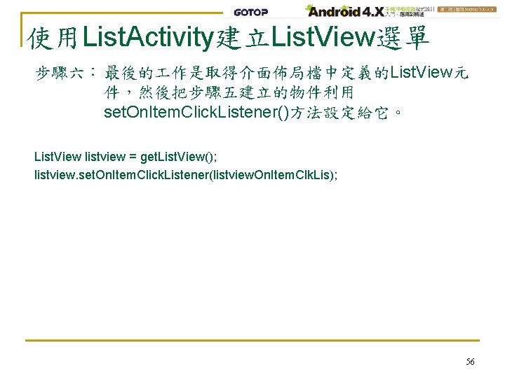 使用List. Activity建立List. View選單 步驟六： 最後的 作是取得介面佈局檔中定義的List. View元 件，然後把步驟五建立的物件利用 set. On. Item. Click. Listener()方法設定給它。 List.