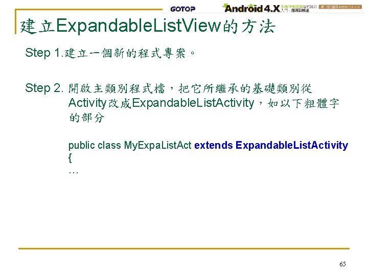 建立Expandable. List. View的方法 Step 1. 建立一個新的程式專案。 Step 2. 開啟主類別程式檔，把它所繼承的基礎類別從 Activity改成Expandable. List. Activity，如以下粗體字 的部分 public