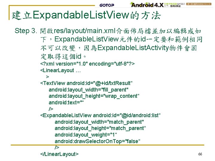 建立Expandable. List. View的方法 Step 3. 開啟res/layout/main. xml介面佈局檔並加以編輯成如 下，Expandable. List. View元件的id一定要和範例相同 不可以改變，因為Expandable. List. Activity物件會固 定取得這個id。