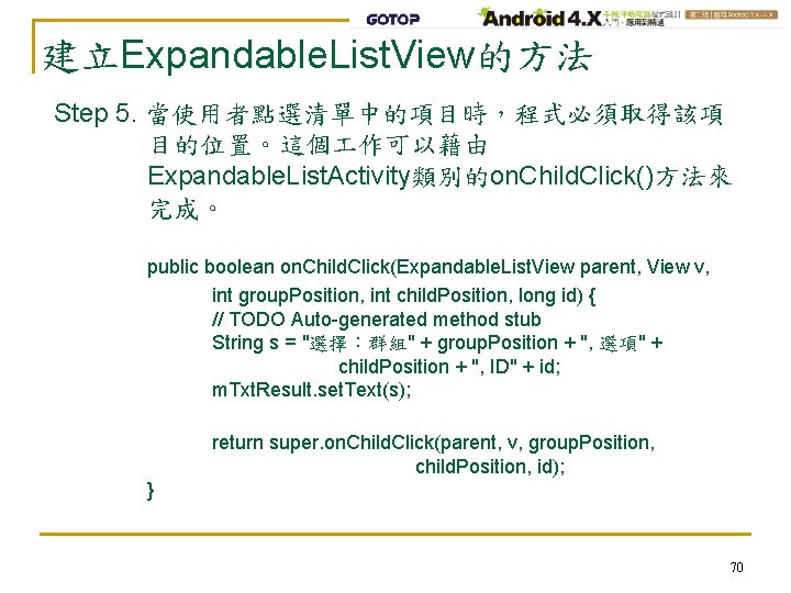 建立Expandable. List. View的方法 Step 5. 當使用者點選清單中的項目時，程式必須取得該項 目的位置。這個 作可以藉由 Expandable. List. Activity類別的on. Child. Click()方法來 完成。