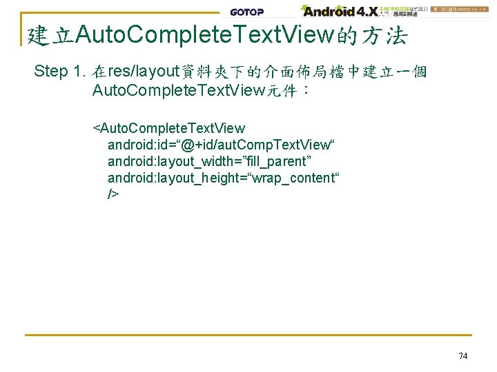 建立Auto. Complete. Text. View的方法 Step 1. 在res/layout資料夾下的介面佈局檔中建立一個 Auto. Complete. Text. View元件： <Auto. Complete. Text.