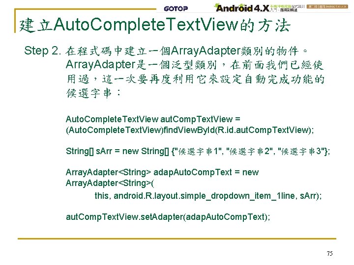 建立Auto. Complete. Text. View的方法 Step 2. 在程式碼中建立一個Array. Adapter類別的物件。 Array. Adapter是一個泛型類別，在前面我們已經使 用過，這一次要再度利用它來設定自動完成功能的 候選字串： Auto. Complete.