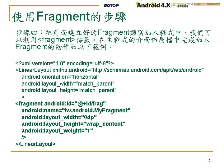 使用Fragment的步驟 步驟四：把前面建立好的Fragment類別加入程式中，我們可 以利用<fragment>標籤，在主程式的介面佈局檔中完成加入 Fragment的動作如以下範例： <? xml version="1. 0" encoding="utf-8"? > <Linear. Layout xmlns: android="http:
