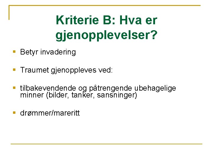 Kriterie B: Hva er gjenopplevelser? Betyr invadering Traumet gjenoppleves ved: tilbakevendende og påtrengende ubehagelige