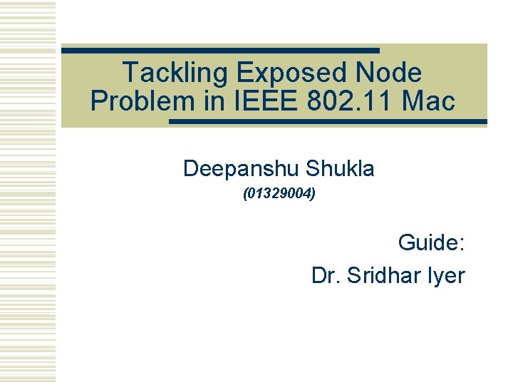Tackling Exposed Node Problem in IEEE 802. 11 Mac Deepanshu Shukla (01329004) Guide: Dr.