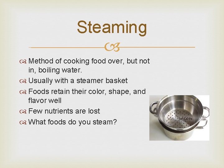 Steaming Method of cooking food over, but not in, boiling water. Usually with a