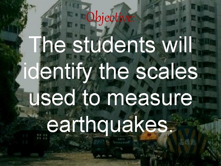 Objective: The students will identify the scales used to measure earthquakes. 