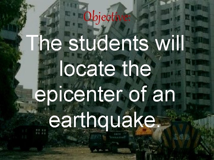 Objective: The students will locate the epicenter of an earthquake. 