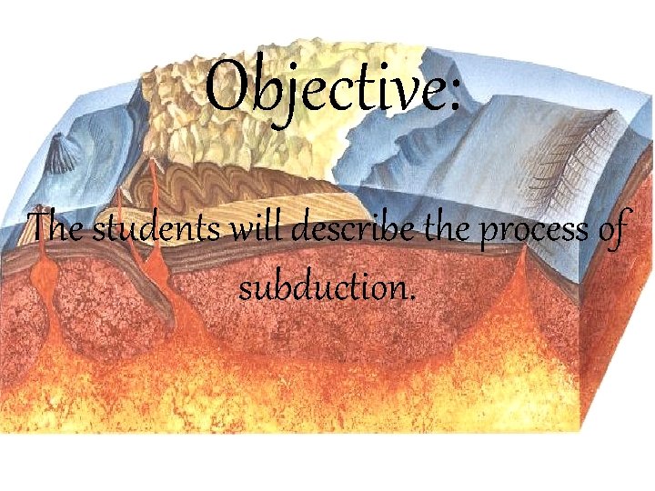 Objective: The students will describe the process of subduction. 