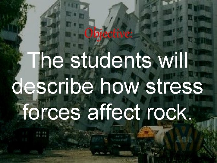 Objective: The students will describe how stress forces affect rock. 