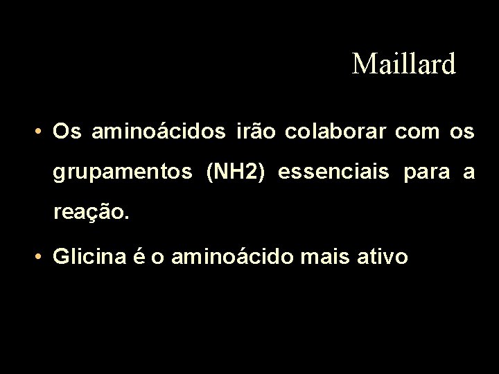 Maillard • Os aminoácidos irão colaborar com os grupamentos (NH 2) essenciais para a