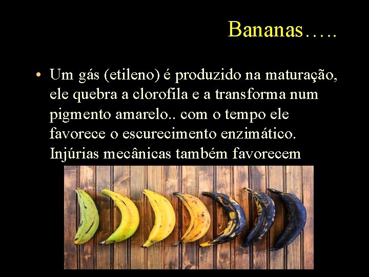 Bananas…. . • Um gás (etileno) é produzido na maturação, ele quebra a clorofila