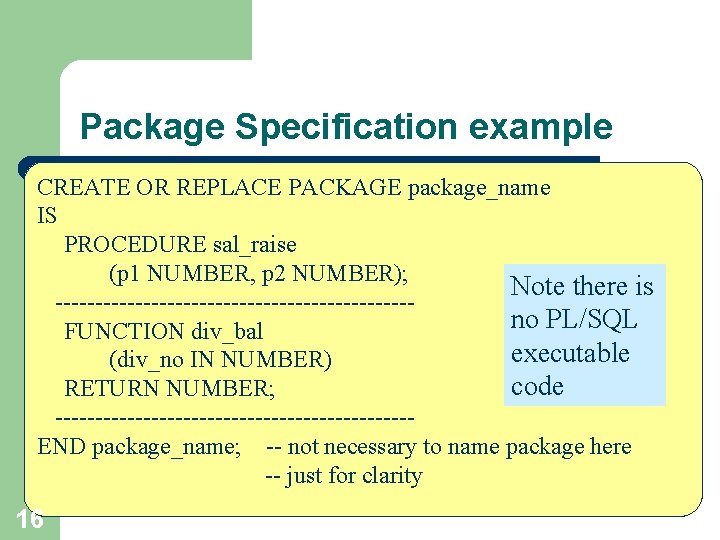 Package Specification example CREATE OR REPLACE PACKAGE package_name IS PROCEDURE sal_raise (p 1 NUMBER,