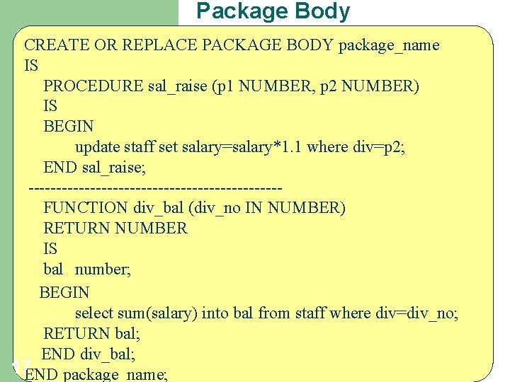 Package Body CREATE OR REPLACE PACKAGE BODY package_name IS PROCEDURE sal_raise (p 1 NUMBER,