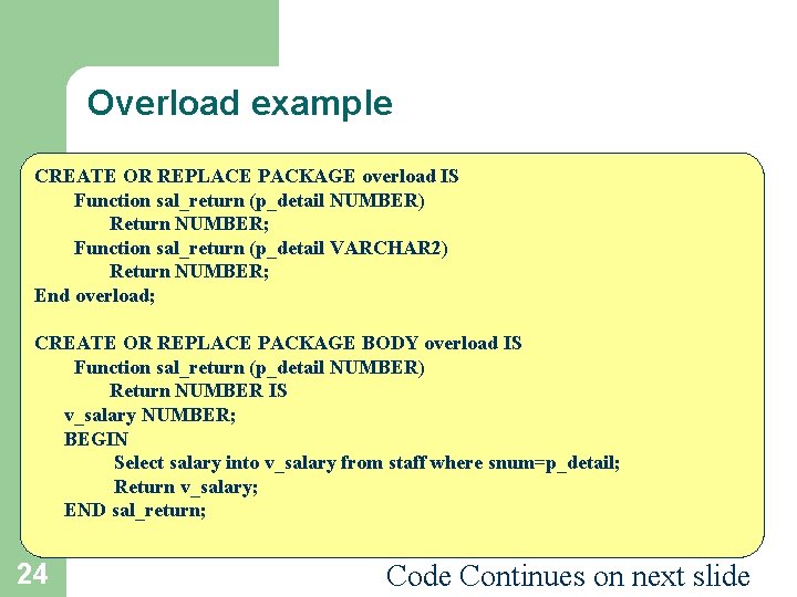 Overload example CREATE OR REPLACE PACKAGE overload IS Function sal_return (p_detail NUMBER) Return NUMBER;