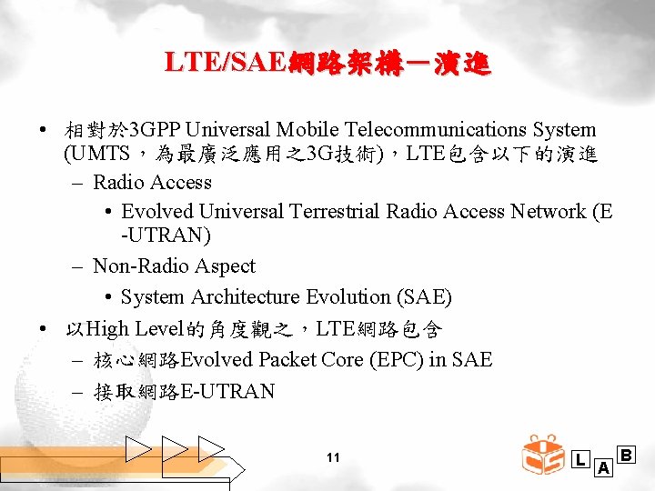 LTE/SAE網路架構－演進 • 相對於 3 GPP Universal Mobile Telecommunications System (UMTS，為最廣泛應用之3 G技術)，LTE包含以下的演進 – Radio Access