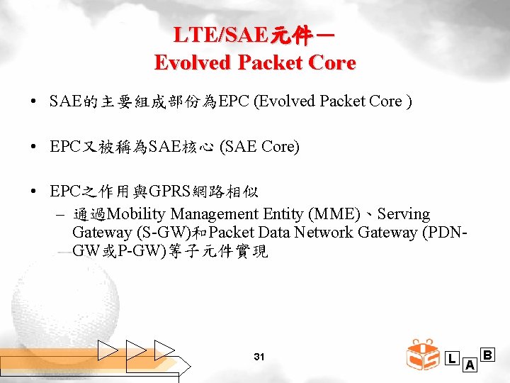 LTE/SAE元件－ Evolved Packet Core • SAE的主要組成部份為EPC (Evolved Packet Core ) • EPC又被稱為SAE核心 (SAE Core)