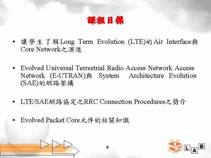 課程目標 • 讓 學 生 了 解 Long Term Evolution (LTE)的 Air Interface與 Core