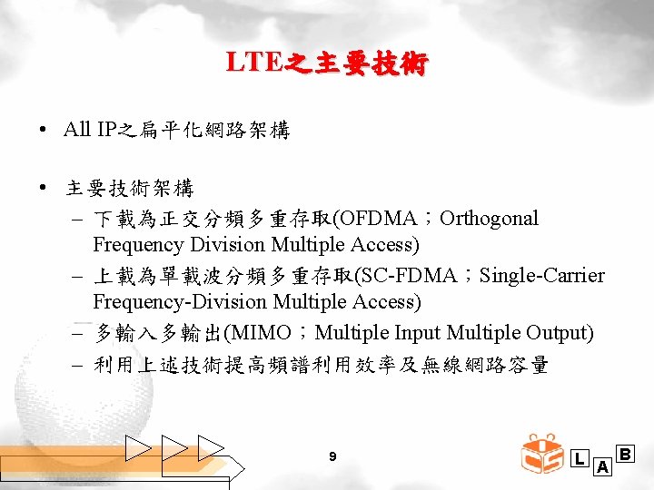 LTE之主要技術 • All IP之扁平化網路架構 • 主要技術架構 – 下載為正交分頻多重存取(OFDMA；Orthogonal Frequency Division Multiple Access) – 上載為單載波分頻多重存取(SC-FDMA；Single-Carrier