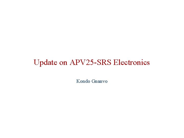 Update on APV 25 -SRS Electronics Kondo Gnanvo Update on APV 25 -SRS Electronics Kondo Gnanvo