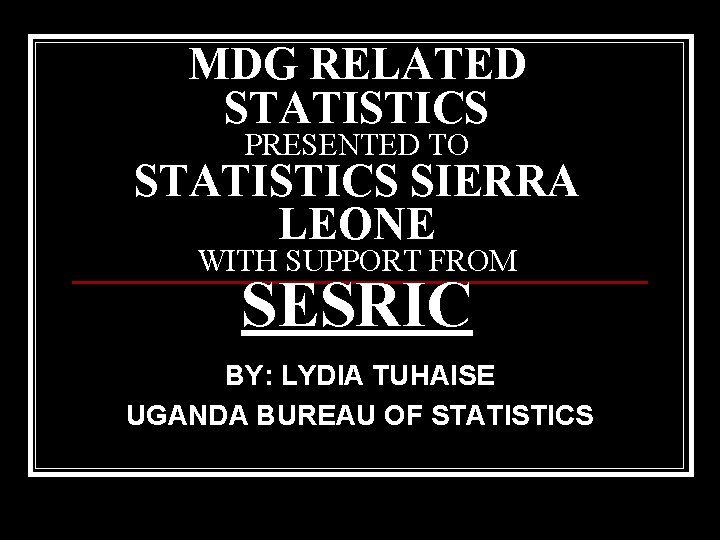 MDG RELATED STATISTICS PRESENTED TO STATISTICS SIERRA LEONE WITH SUPPORT FROM SESRIC BY: LYDIA