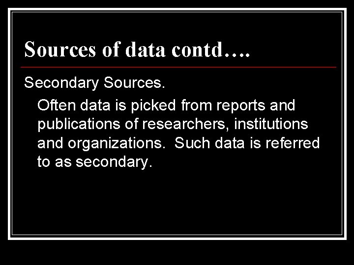 Sources of data contd…. Secondary Sources. Often data is picked from reports and publications