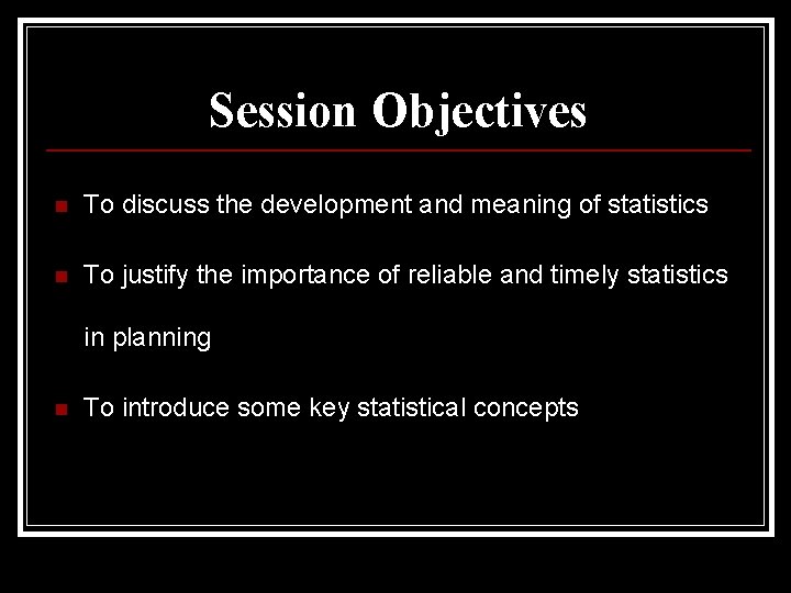 Session Objectives n To discuss the development and meaning of statistics n To justify