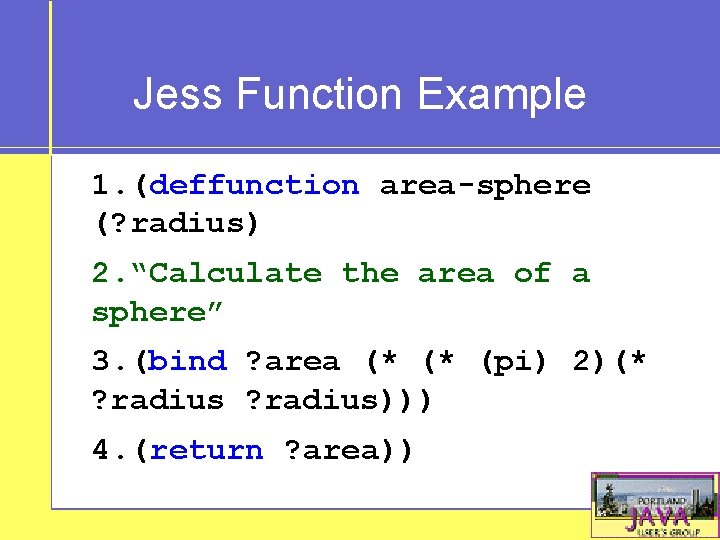 Jess Function Example 1. (deffunction area-sphere (? radius) 2. “Calculate the area of a