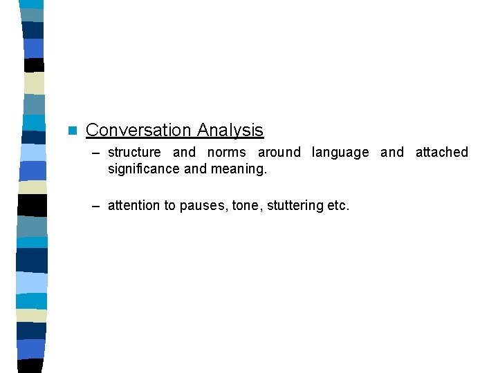 n Conversation Analysis – structure and norms around language and attached significance and meaning.