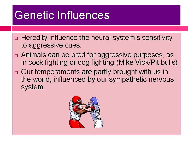 Genetic Influences Heredity influence the neural system’s sensitivity to aggressive cues. Animals can be