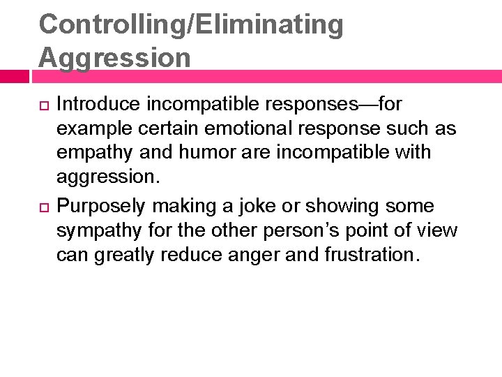 Controlling/Eliminating Aggression Introduce incompatible responses—for example certain emotional response such as empathy and humor