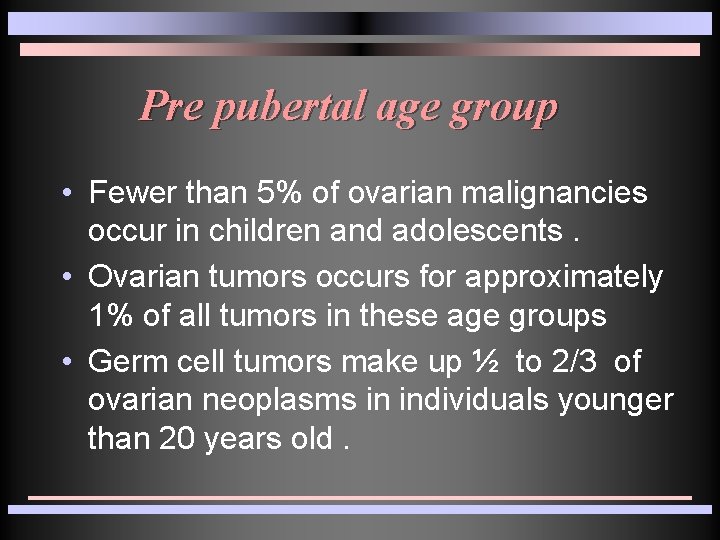 Pre pubertal age group • Fewer than 5% of ovarian malignancies occur in children Pre pubertal age group • Fewer than 5% of ovarian malignancies occur in children