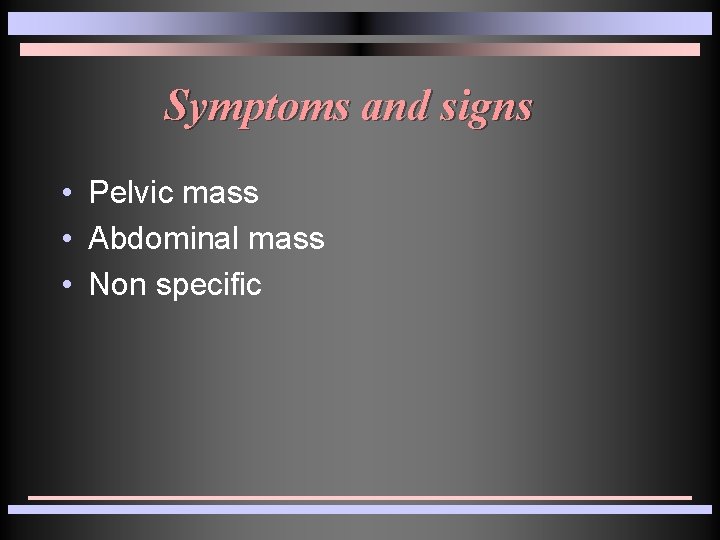 Symptoms and signs • Pelvic mass • Abdominal mass • Non specific Symptoms and signs • Pelvic mass • Abdominal mass • Non specific