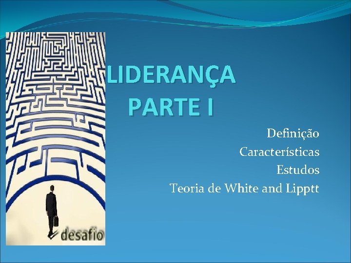 LIDERANÇA PARTE I Definição Características Estudos Teoria de White and Lipptt 