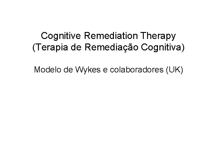 Cognitive Remediation Therapy (Terapia de Remediação Cognitiva) Modelo de Wykes e colaboradores (UK) 