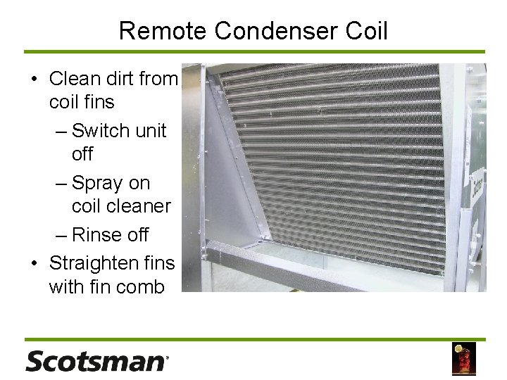 Remote Condenser Coil • Clean dirt from coil fins – Switch unit off –
