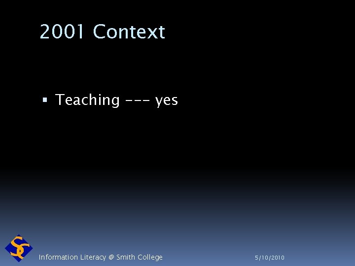 2001 Context Teaching --- yes Information Literacy @ Smith College 5/10/2010 