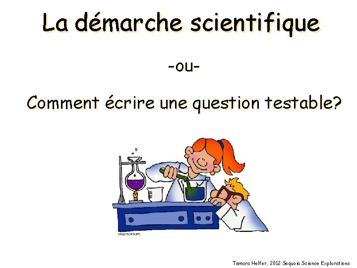 La démarche scientifique -ou. Comment écrire une question testable? Tamara Helfer, 2012 Sequoia Science