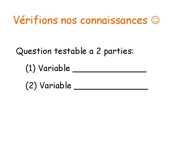 Vérifions nos connaissances Question testable a 2 parties: (1) Variable _______ (2) Variable _______