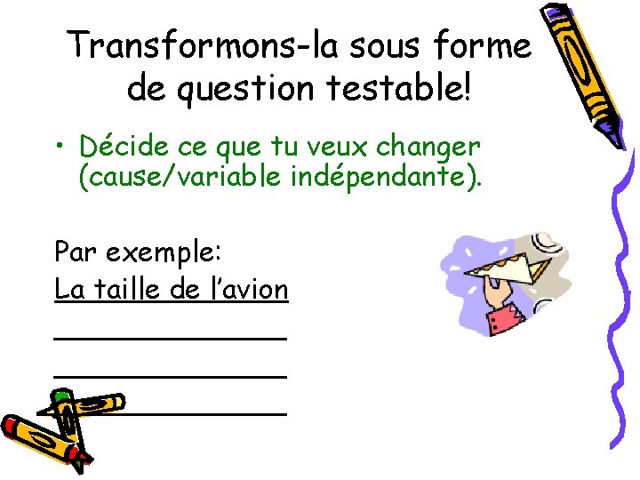 Transformons-la sous forme de question testable! • Décide ce que tu veux changer (cause/variable