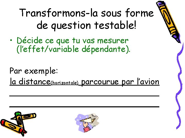 Transformons-la sous forme de question testable! • Décide ce que tu vas mesurer (l’effet/variable