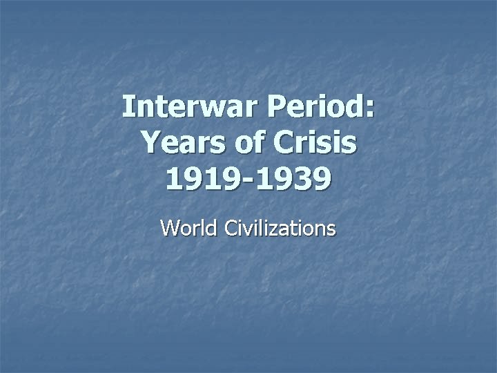 Interwar Period: Years of Crisis 1919 -1939 World Civilizations 