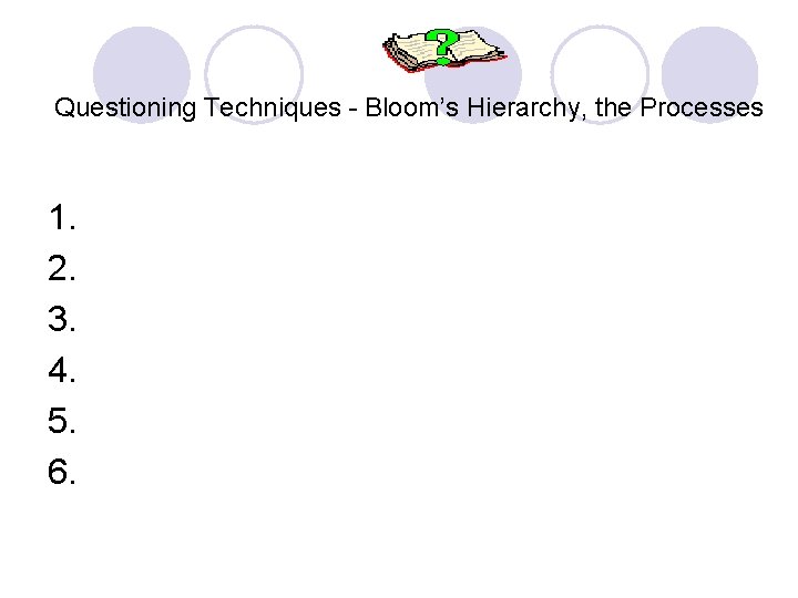 Questioning Techniques - Bloom’s Hierarchy, the Processes 1. 2. 3. 4. 5. 6. 