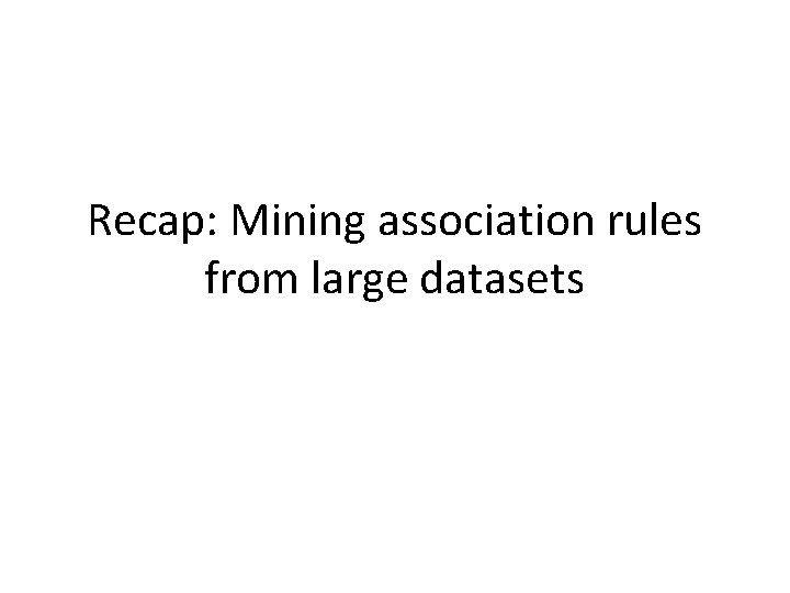 Recap: Mining association rules from large datasets 