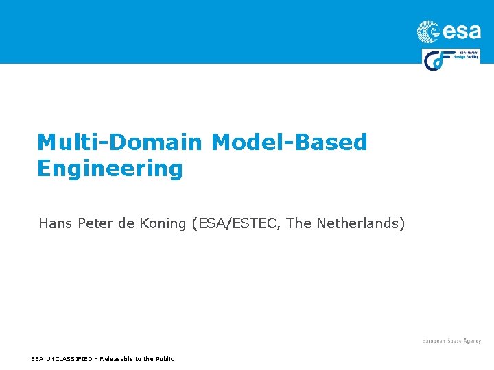 Multi-Domain Model-Based Engineering Hans Peter de Koning (ESA/ESTEC, The Netherlands) ESA UNCLASSIFIED - Releasable