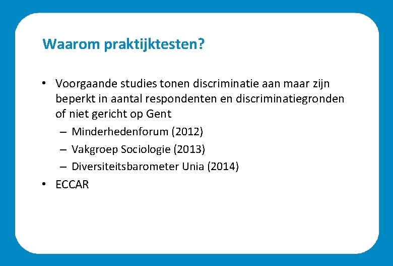 Waarom praktijktesten? • Voorgaande studies tonen discriminatie aan maar zijn beperkt in aantal respondenten