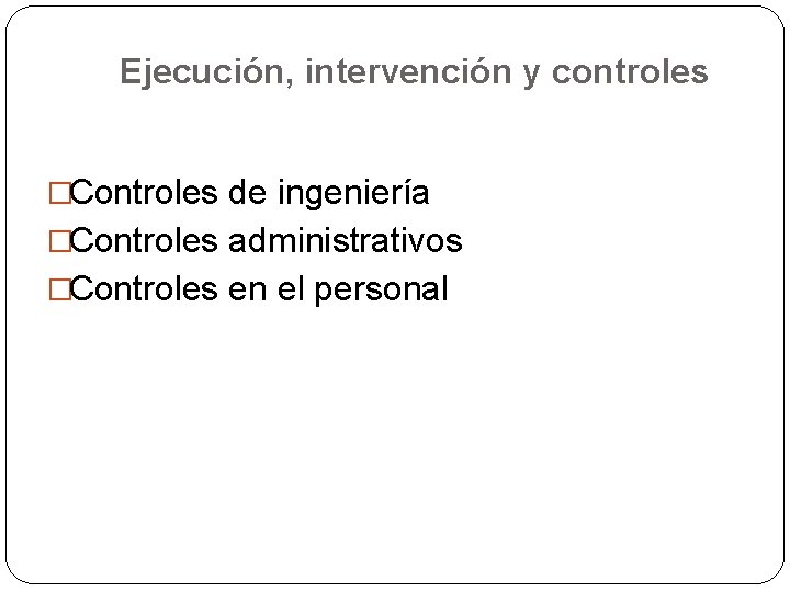 Ejecución, intervención y controles �Controles de ingeniería �Controles administrativos �Controles en el personal 