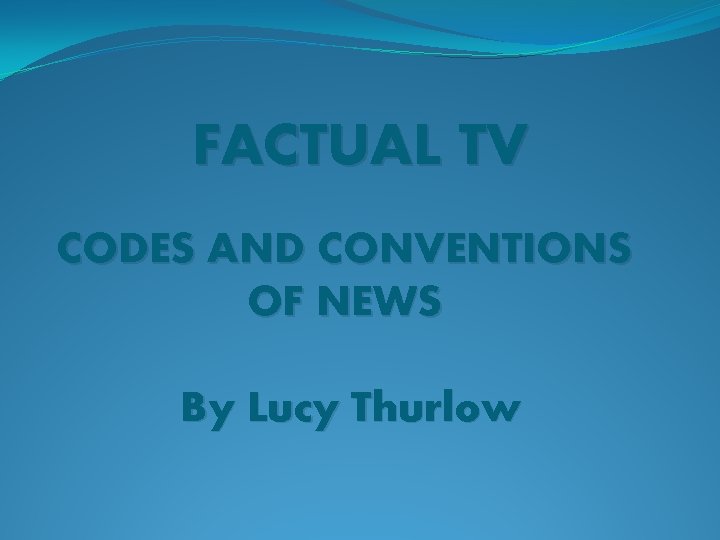 FACTUAL TV CODES AND CONVENTIONS OF NEWS By Lucy Thurlow 
